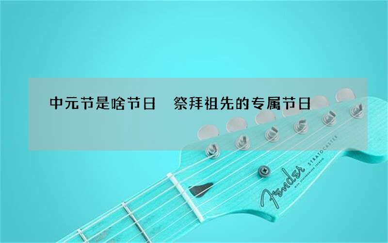 中元节是啥节日 祭拜祖先的专属节日